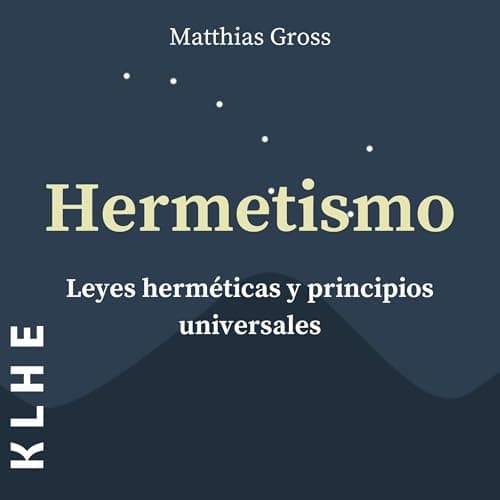 Hermetismo, Leyes Herméticas y Principios Universales: Leyes Espirituales y Alquimia Explicadas - Con Utiles Instrucciones Sobre Astrología, Meditación, Tarot, Expansión de la Conciencia & Co.