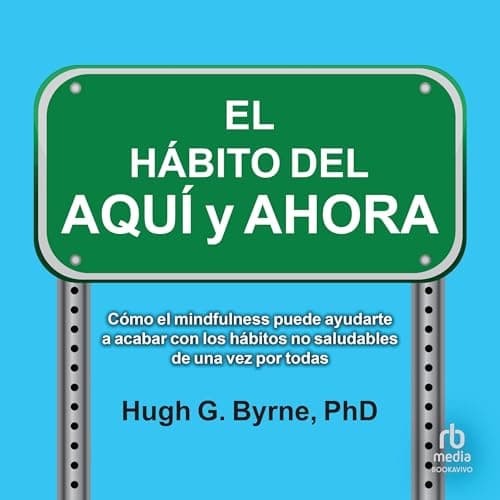 El Hábito del Aquí y Ahora: Cómo el mindfulness puede ayudarte a romper los hábitos poco saludables de una vez por todas