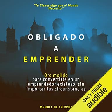 Obligado a emprender: Oro molido para convertirte en un emprendedor exitoso sin importar tus circunstancias