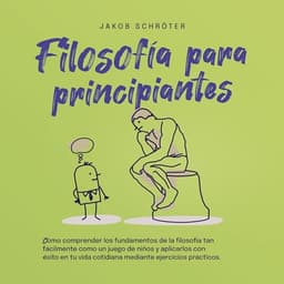 Filosofía para principiantes: Cómo comprender los fundamentos de la filosofía tan fácilmente como un juego de niños y aplicarlos con éxito en tu vida cotidiana mediante ejercicios prácticos