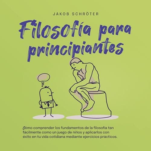 Filosofía para principiantes: Cómo comprender los fundamentos de la filosofía tan fácilmente como un juego de niños y aplicarlos con éxito en tu vida cotidiana mediante ejercicios prácticos