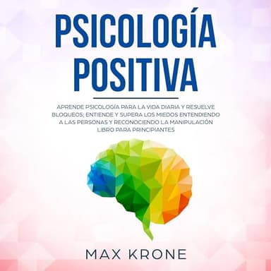 Psicología positiva: Aprende psicología para la vida diaria y resuelve bloqueos; entiende y supera los miedos entendiendo a las personas y reconociendo la manipulación libro para principiantes