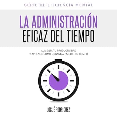 La Administración Eficaz del Tiempo: Aumenta tu productividad y aprende cómo organizar mejor tu tiempo