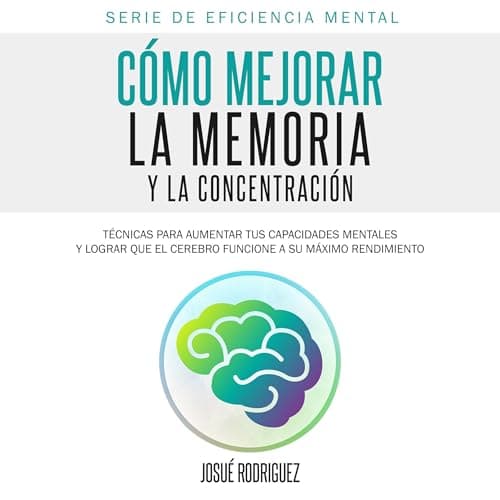 Cómo Mejorar la Memoria y la Concentración: Técnicas para aumentar tus capacidades mentales y lograr que el cerebro funcione a su máximo rendimiento