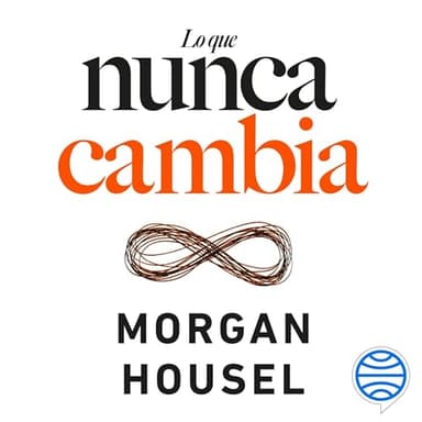 Lo que nunca cambia - 23 lecciones atemporales para nuestra vida personal y financiera