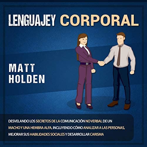 Lenguaje corporal: Desvelando los secretos de la comunicación no verbal de un macho y una hembra alfa, incluyendo cómo analizar a las personas, mejorar sus habilidades sociales, y desarrollar carisma