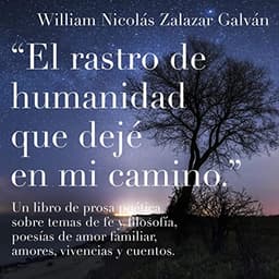 El rastro de humanidad que dejé en mi camino: Un libro de prosa poética sobre temas de fe y filosofía, poesías de amor familiar, amores, vivencias y cuentos