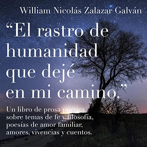 El rastro de humanidad que dejé en mi camino: Un libro de prosa poética sobre temas de fe y filosofía, poesías de amor familiar, amores, vivencias y cuentos