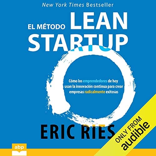El método Lean Startup: Cómo los emprendedores de hoy usan la innovación continua para crear empresas radicalmente exitosas