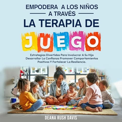 Empodera A Los Niños A Través De La Terapia De Juego: Estrategias Divertidas Para Involucrar A Su Hijo Desarrollar La Confianza Promover Comportamientos Positivos y Fortalecer La Resiliencia