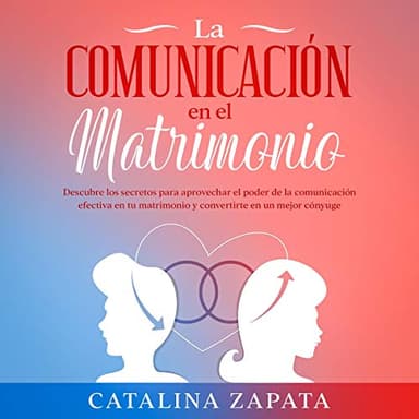 La Comunicación en el Matrimonio: Descubre los Secretos Para Aprovechar el Poder de la Comunicación Efectiva en Tu Matrimonio y Convertirte en Un Mejor Cónyuge