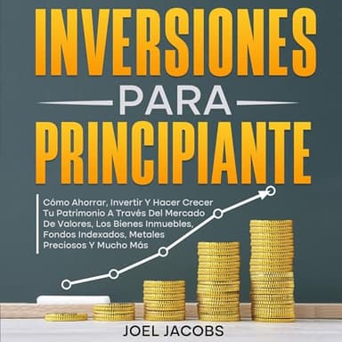 Inversiones para principiantes: Cómo ahorrar, invertir y hacer crecer tu patrimonio a través del mercado de valores, los bienes inmuebles, fondos indexados, metales preciosos y mucho más