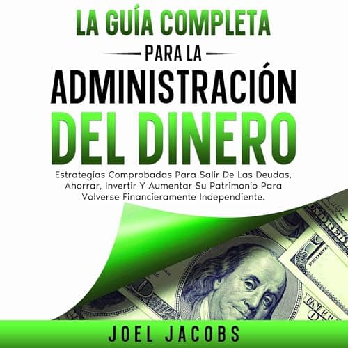 La guía completa para la administración del dinero: Estrategias probadas para librarte de deudas, ahorrar, invertir y hacer crecer tu riqueza para llegar a ser financieramente independiente