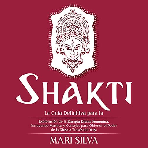 Shakti: La Guía Definitiva Para la Exploración de la Energía Divina Femenina, Incluyendo Mantras y Consejos Para Obtener el Poder de la Diosa a Través del Yoga