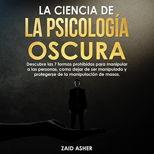 La ciencia de la Psicología Oscura: Descubre las 7 Formas Prohibidas para Manipular a las Personas, Como Dejar de Ser Manipulado, y Protegerse de la Manipulación de Masas