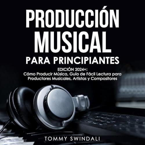 Producción Musical Para Principiantes: Edición 2024+ Cómo Producir Música, Guía De Fácil Lectura Para Productores Musicales, Artistas Y Compositores