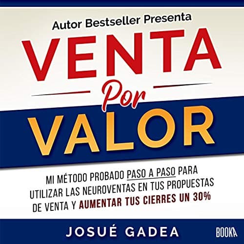 Venta por Valor: Mi Método Probado Paso a Paso Para Utilizar Las Neuroventas en Tus Propuestas de Venta y Aumentar Tus Cierres Un 30%