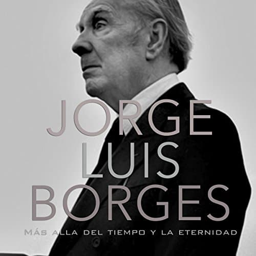 Jorge Luis Borges: Más allá del tiempo y la eternidad