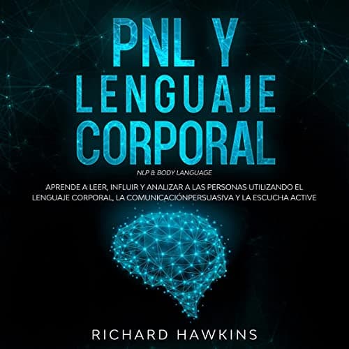 PNL y lenguaje corporal: Aprende a leer, influir y analizar a las personas utilizando el lenguaje corporal, la comunicación persuasiva y la escucha active